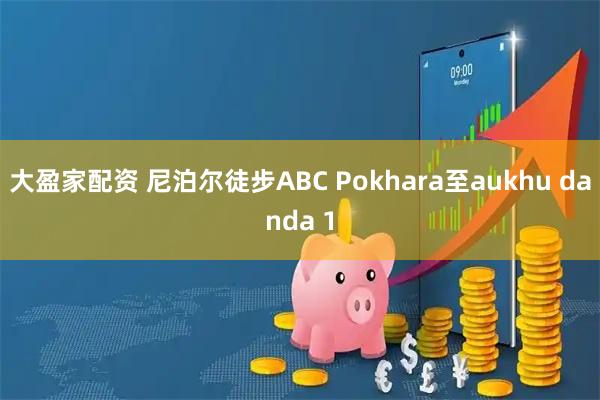 大盈家配资 尼泊尔徒步ABC Pokhara至aukhu danda 1