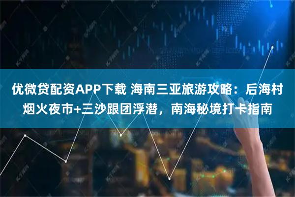 优微贷配资APP下载 海南三亚旅游攻略：后海村烟火夜市+三沙跟团浮潜，南海秘境打卡指南