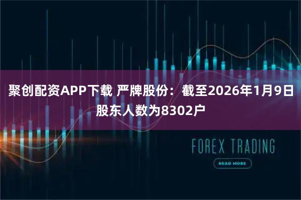 聚创配资APP下载 严牌股份：截至2026年1月9日股东人数为8302户
