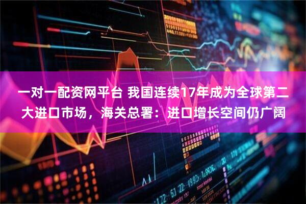 一对一配资网平台 我国连续17年成为全球第二大进口市场，海关总署：进口增长空间仍广阔