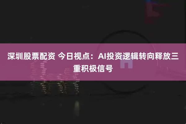 深圳股票配资 今日视点：AI投资逻辑转向释放三重积极信号