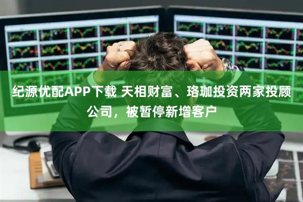 纪源优配APP下载 天相财富、珞珈投资两家投顾公司，被暂停新增客户