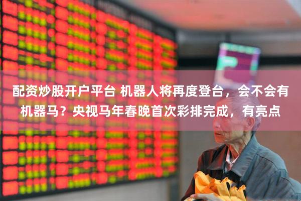 配资炒股开户平台 机器人将再度登台，会不会有机器马？央视马年春晚首次彩排完成，有亮点