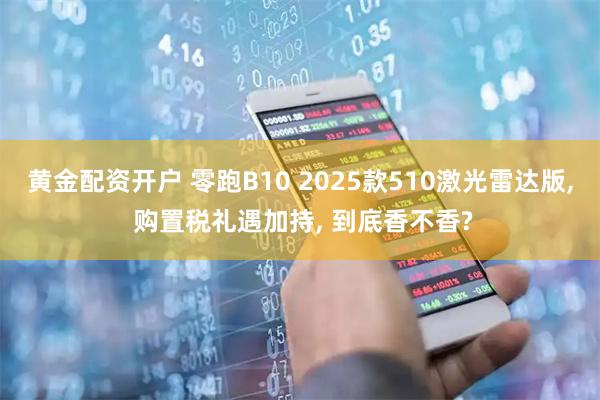 黄金配资开户 零跑B10 2025款510激光雷达版, 购置税礼遇加持, 到底香不香?