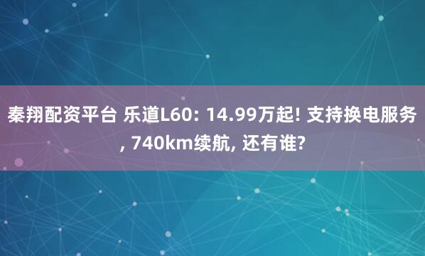 秦翔配资平台 乐道L60: 14.99万起! 支持换电服务, 740km续航, 还有谁?