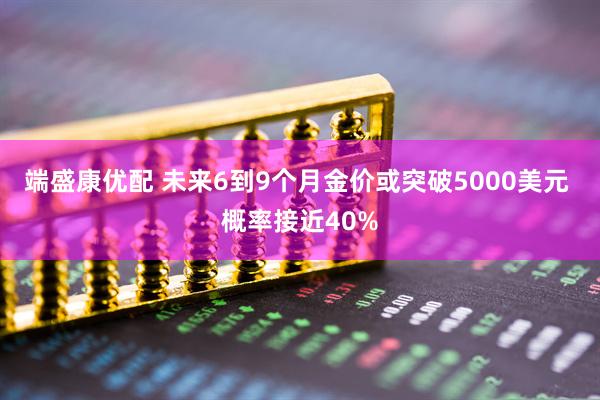 端盛康优配 未来6到9个月金价或突破5000美元 概率接近40%