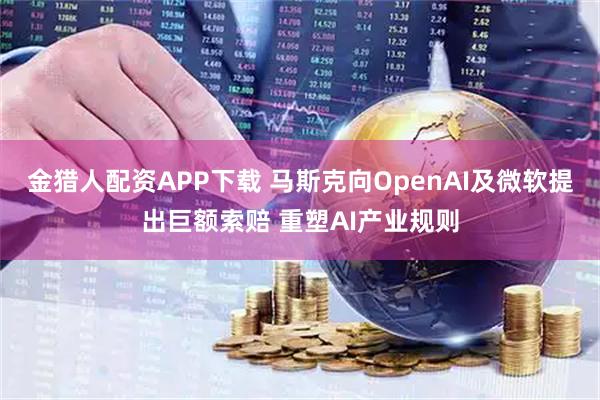 金猎人配资APP下载 马斯克向OpenAI及微软提出巨额索赔 重塑AI产业规则