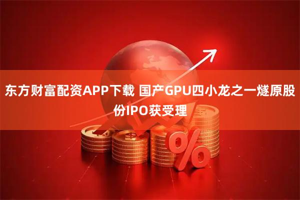 东方财富配资APP下载 国产GPU四小龙之一燧原股份IPO获受理