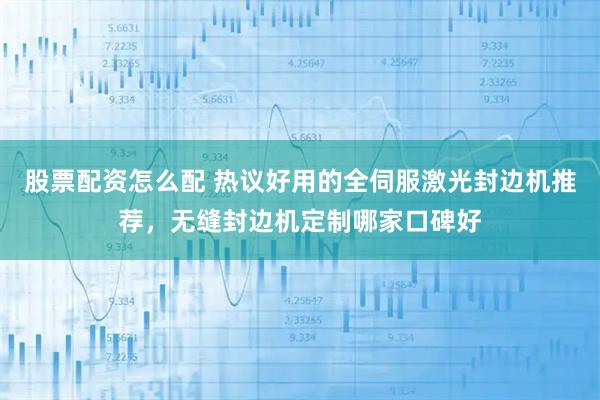股票配资怎么配 热议好用的全伺服激光封边机推荐，无缝封边机定制哪家口碑好