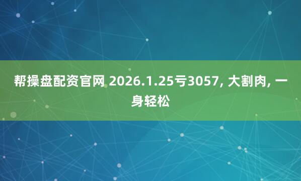 帮操盘配资官网 2026.1.25亏3057, 大割肉, 一身轻松