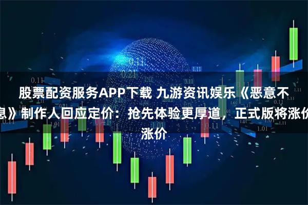 股票配资服务APP下载 九游资讯娱乐《恶意不息》制作人回应定价：抢先体验更厚道，正式版将涨价