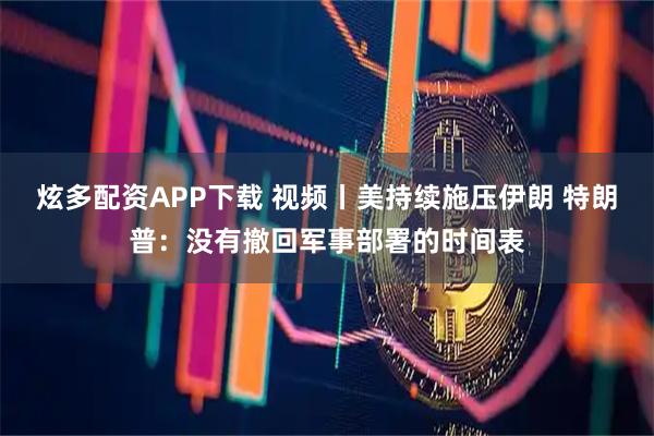 炫多配资APP下载 视频丨美持续施压伊朗 特朗普：没有撤回军事部署的时间表