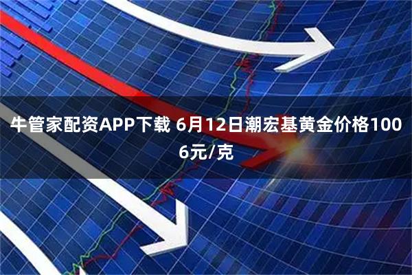 牛管家配资APP下载 6月12日潮宏基黄金价格1006元/克