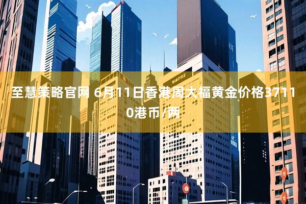 至慧策略官网 6月11日香港周大福黄金价格37110港币/两