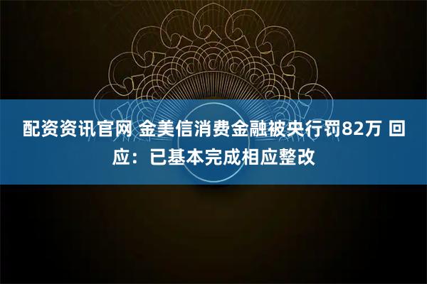 配资资讯官网 金美信消费金融被央行罚82万 回应：已基本完成相应整改