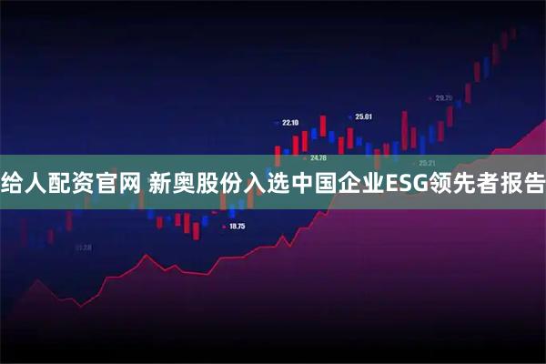 给人配资官网 新奥股份入选中国企业ESG领先者报告