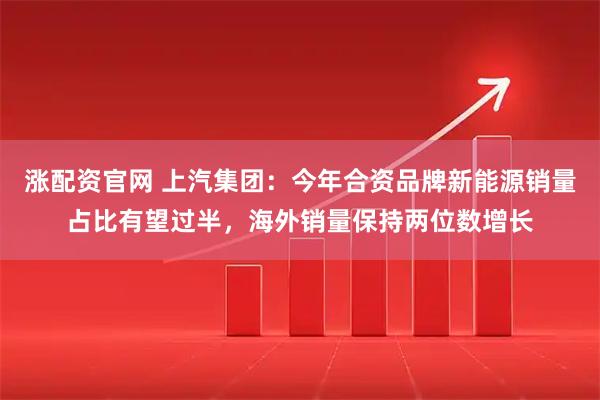 涨配资官网 上汽集团：今年合资品牌新能源销量占比有望过半，海外销量保持两位数增长
