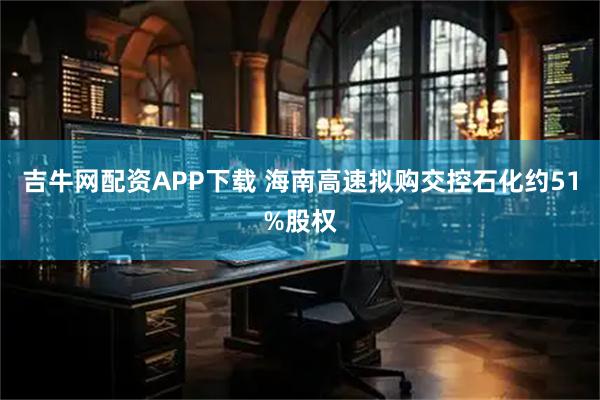 吉牛网配资APP下载 海南高速拟购交控石化约51%股权