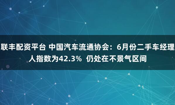 联丰配资平台 中国汽车流通协会：6月份二手车经理人指数为42.3%  仍处在不景气区间
