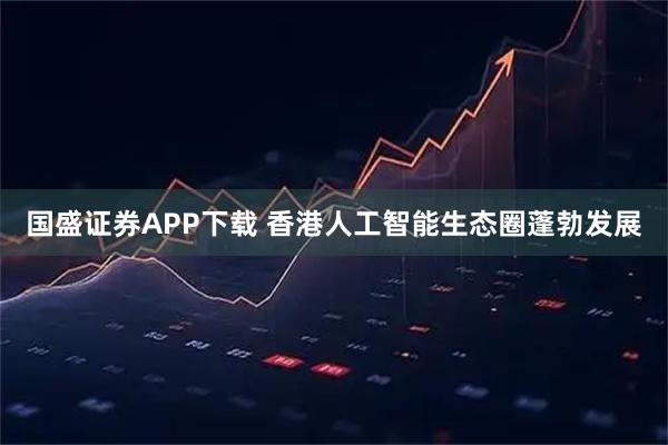 国盛证券APP下载 香港人工智能生态圈蓬勃发展