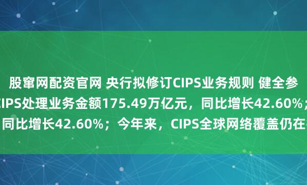 股窜网配资官网 央行拟修订CIPS业务规则 健全参与者管理机制 去年CIPS处理业务金额175.49万亿元，同比增长42.60%；今年来，CIPS全球网络覆盖仍在持续扩大