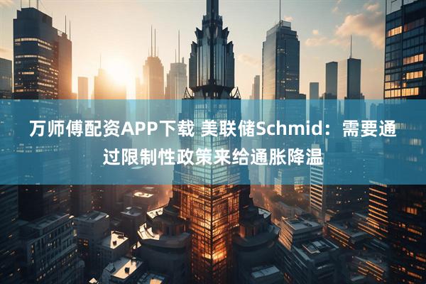 万师傅配资APP下载 美联储Schmid：需要通过限制性政策来给通胀降温