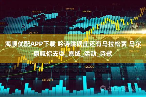海顺优配APP下载 吟诗跳锅庄还有马拉松赛 马尔康喊你去耍_嘉绒_活动_诗歌