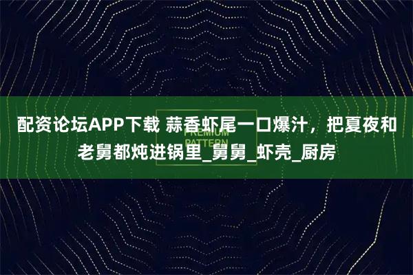 配资论坛APP下载 蒜香虾尾一口爆汁，把夏夜和老舅都炖进锅里_舅舅_虾壳_厨房
