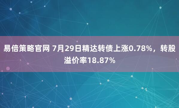 易倍策略官网 7月29日精达转债上涨0.78%，转股溢价率18.87%