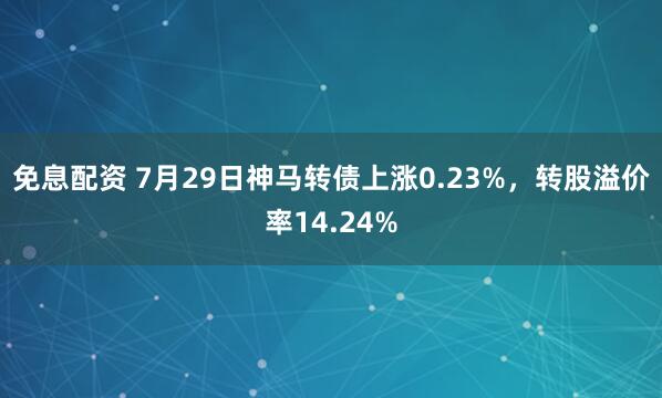 免息配资 7月29日神马转债上涨0.23%，转股溢价率14.24%