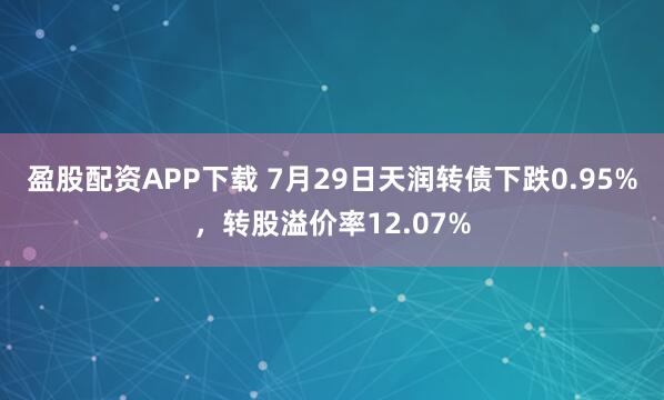 盈股配资APP下载 7月29日天润转债下跌0.95%，转股溢价率12.07%
