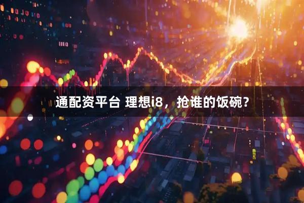 通配资平台 理想i8，抢谁的饭碗？