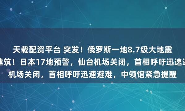 天载配资平台 突发！俄罗斯一地8.7级大地震引发海啸，冲毁沿岸建筑！日本17地预警，仙台机场关闭，首相呼吁迅速避难，中领馆紧急提醒