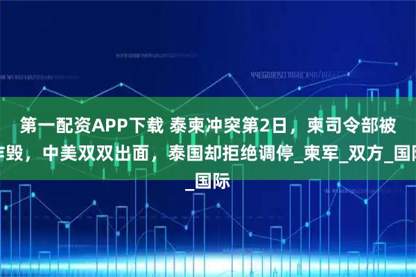 第一配资APP下载 泰柬冲突第2日，柬司令部被炸毁，中美双双出面，泰国却拒绝调停_柬军_双方_国际