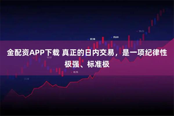金配资APP下载 真正的日内交易，是一项纪律性极强、标准极