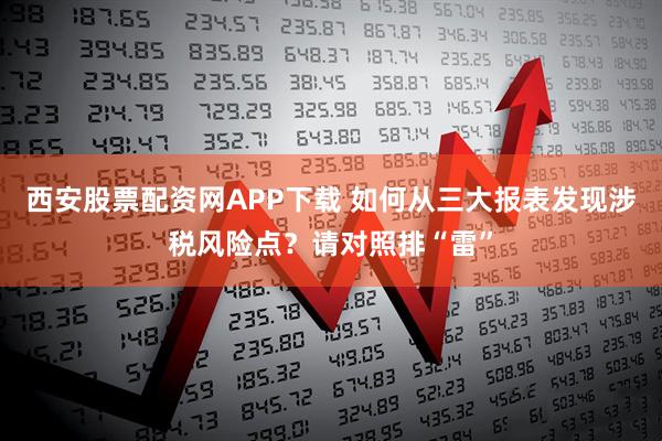 西安股票配资网APP下载 如何从三大报表发现涉税风险点？请对照排“雷”