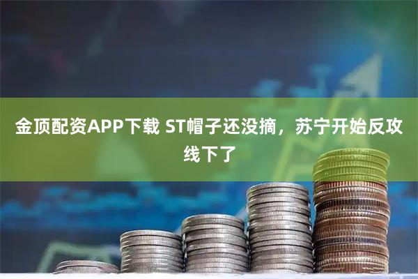 金顶配资APP下载 ST帽子还没摘，苏宁开始反攻线下了