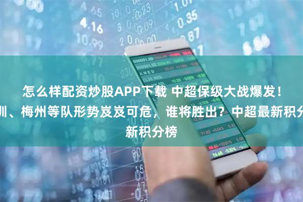 怎么样配资炒股APP下载 中超保级大战爆发！深圳、梅州等队形势岌岌可危，谁将胜出？中超最新积分榜