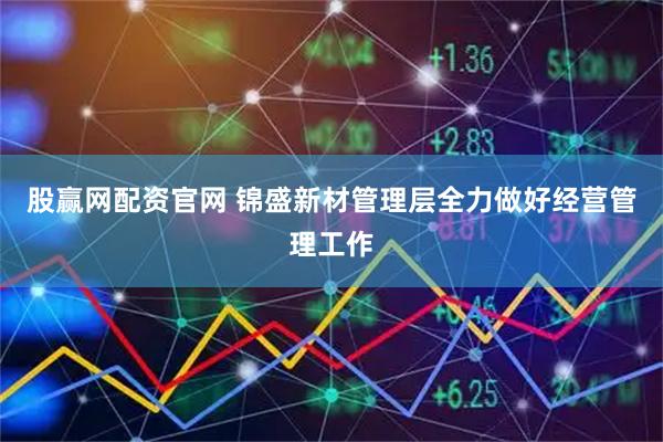 股赢网配资官网 锦盛新材管理层全力做好经营管理工作