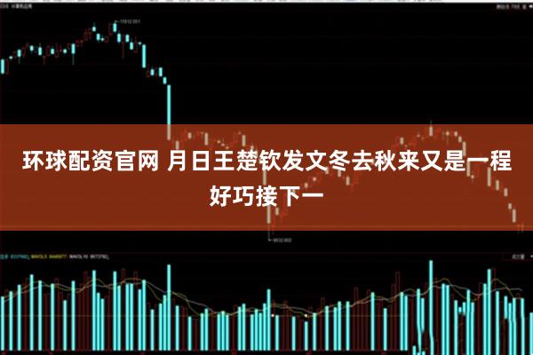 环球配资官网 月日王楚钦发文冬去秋来又是一程好巧接下一