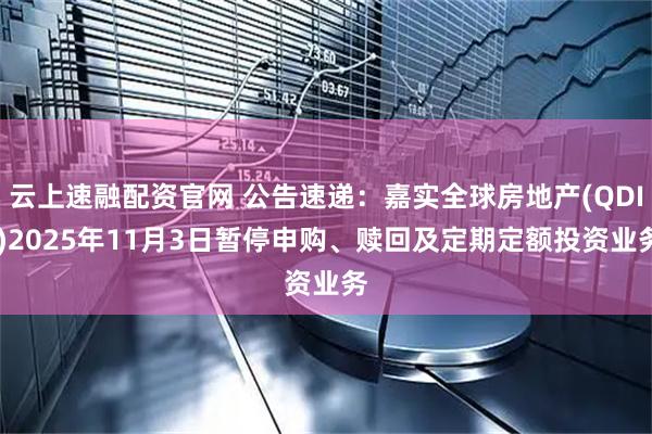 云上速融配资官网 公告速递：嘉实全球房地产(QDII)2025年11月3日暂停申购、赎回及定期定额投资业务
