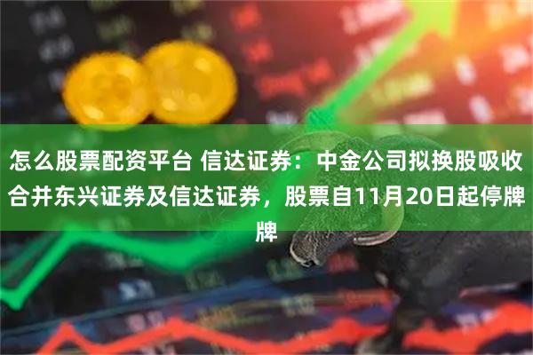 怎么股票配资平台 信达证券：中金公司拟换股吸收合并东兴证券及信达证券，股票自11月20日起停牌