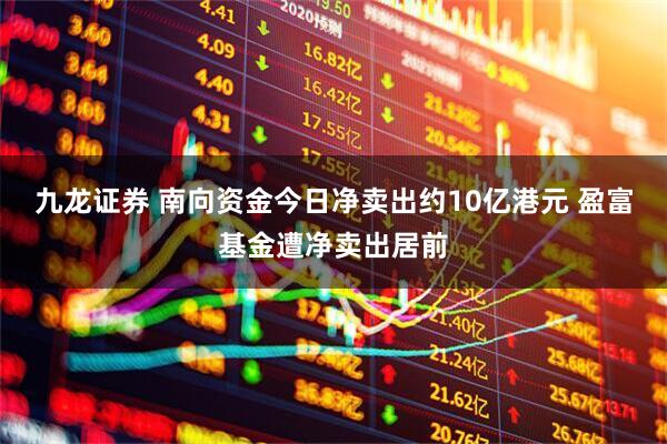 九龙证券 南向资金今日净卖出约10亿港元 盈富基金遭净卖出居前