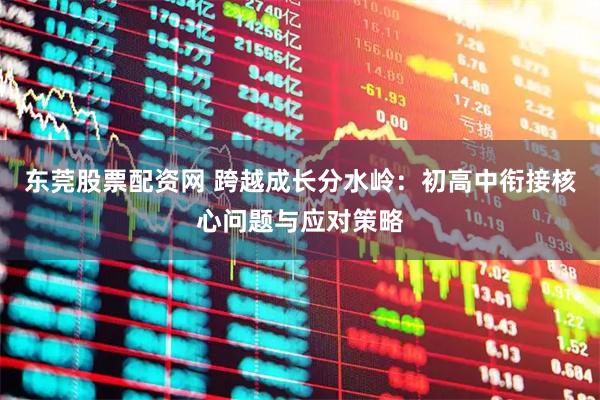 东莞股票配资网 跨越成长分水岭：初高中衔接核心问题与应对策略