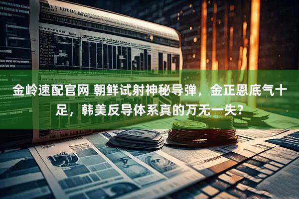 金岭速配官网 朝鲜试射神秘导弹，金正恩底气十足，韩美反导体系真的万无一失？