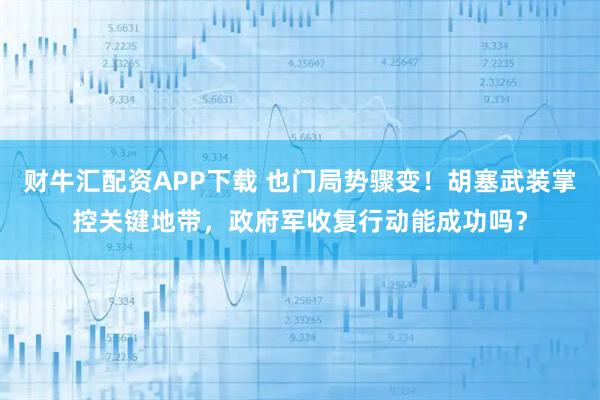 财牛汇配资APP下载 也门局势骤变！胡塞武装掌控关键地带，政府军收复行动能成功吗？
